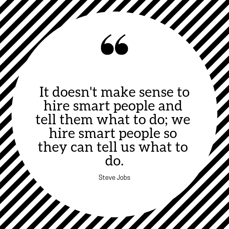 It doesn't make sense to hire smart people and tell them what to do; we hire smart people so they can tell us what to do.